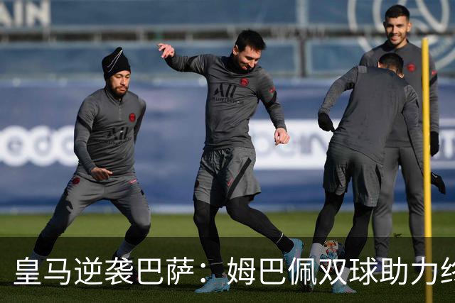 皇马逆袭巴萨：姆巴佩双球助力终结对手连胜纪录